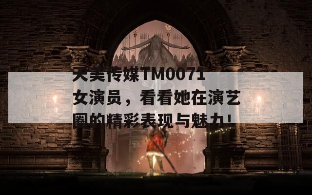 天美传媒TM0071女演员，看看她在演艺圈的精彩表现与魅力！