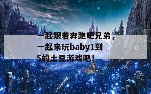 一起跟着奔跑吧兄弟，一起来玩baby1到5的土豆游戏吧！