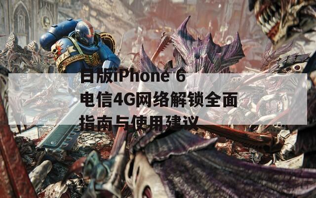 日版iPhone 6电信4G网络解锁全面指南与使用建议