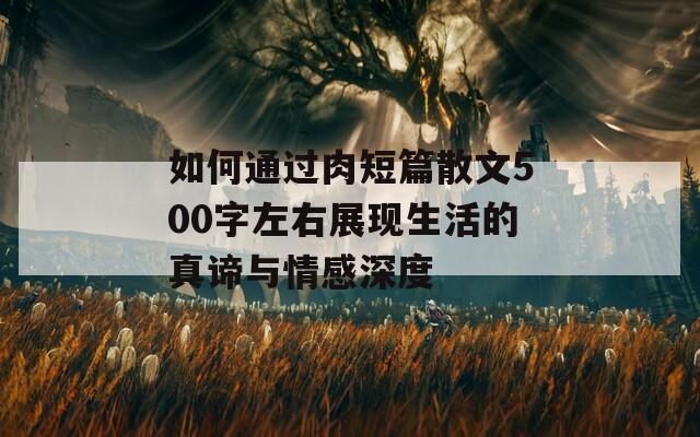 如何通过肉短篇散文500字左右展现生活的真谛与情感深度