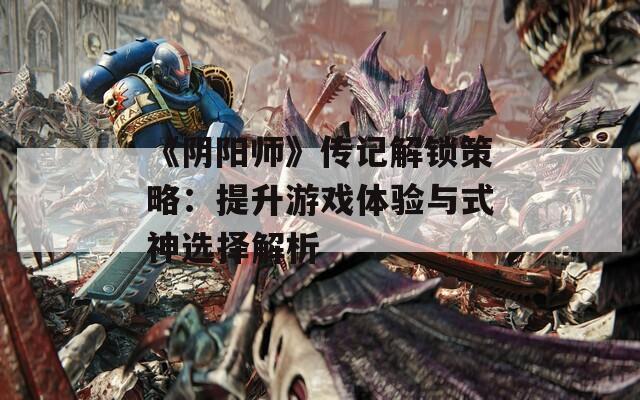 《阴阳师》传记解锁策略：提升游戏体验与式神选择解析