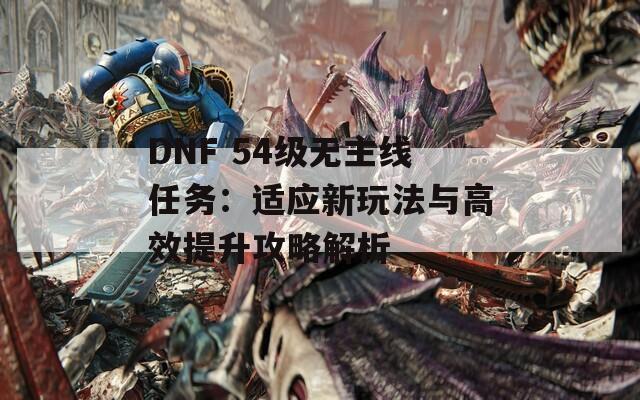 DNF 54级无主线任务：适应新玩法与高效提升攻略解析