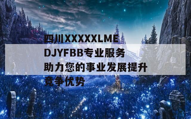 四川XXXXXLMEDJYFBB专业服务助力您的事业发展提升竞争优势