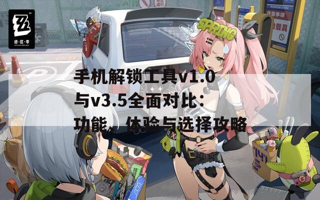 手机解锁工具v1.0与v3.5全面对比：功能、体验与选择攻略