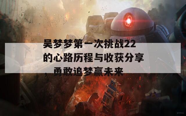 吴梦梦第一次挑战22的心路历程与收获分享，勇敢追梦赢未来