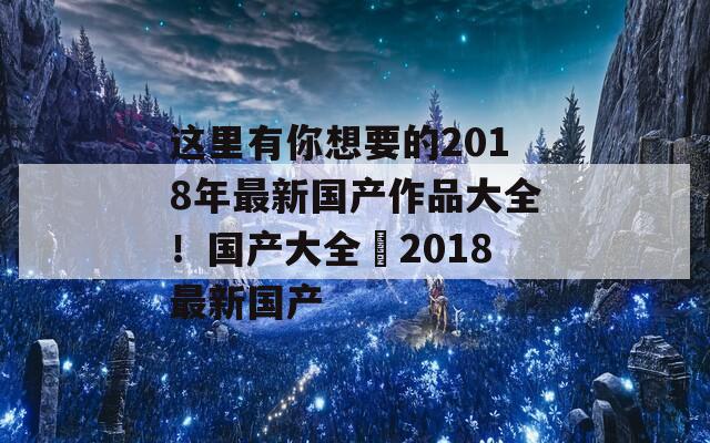 这里有你想要的2018年最新国产作品大全！国产大全–2018最新国产