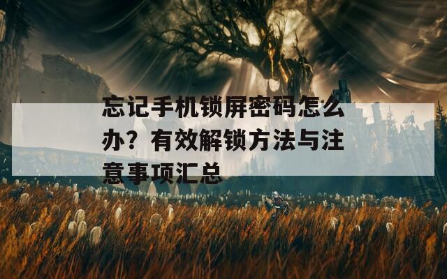 忘记手机锁屏密码怎么办？有效解锁方法与注意事项汇总