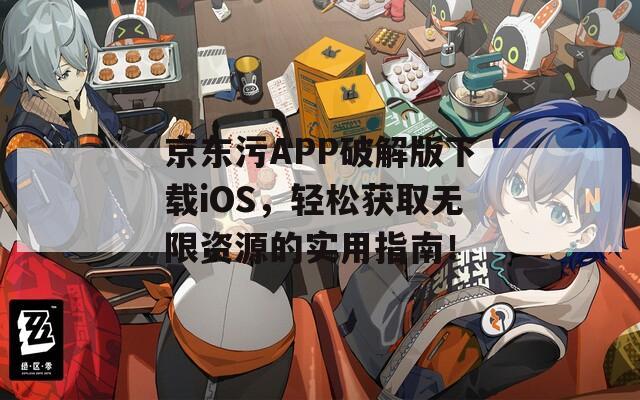 京东污APP破解版下载iOS，轻松获取无限资源的实用指南！