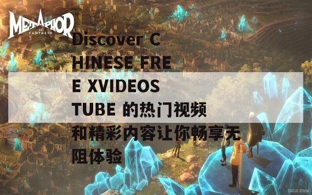 Discover CHINESE FREE XVIDEOS TUBE 的热门视频和精彩内容让你畅享无阻体验