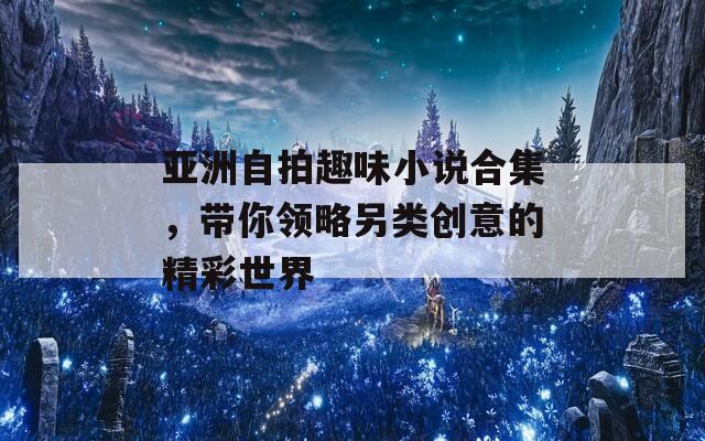 亚洲自拍趣味小说合集，带你领略另类创意的精彩世界