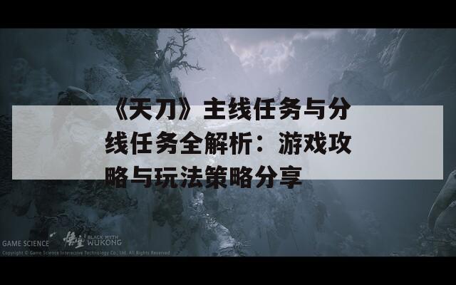 《天刀》主线任务与分线任务全解析：游戏攻略与玩法策略分享