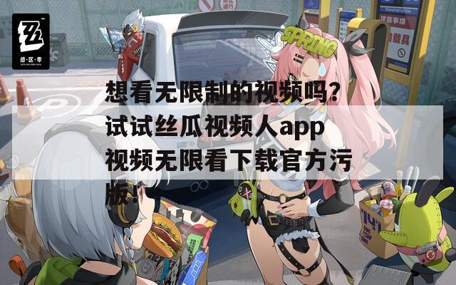 想看无限制的视频吗？试试丝瓜视频人app视频无限看下载官方污版！