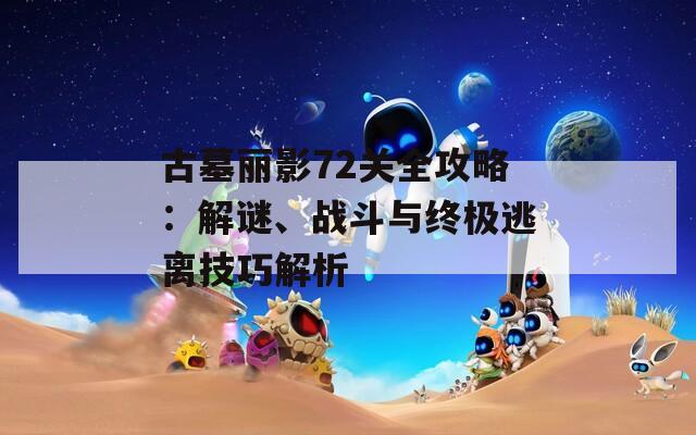 古墓丽影72关全攻略：解谜、战斗与终极逃离技巧解析