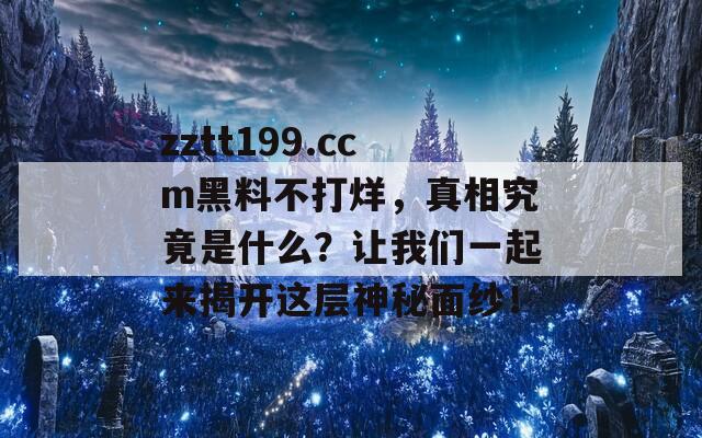 zztt199.ccm黑料不打烊，真相究竟是什么？让我们一起来揭开这层神秘面纱！