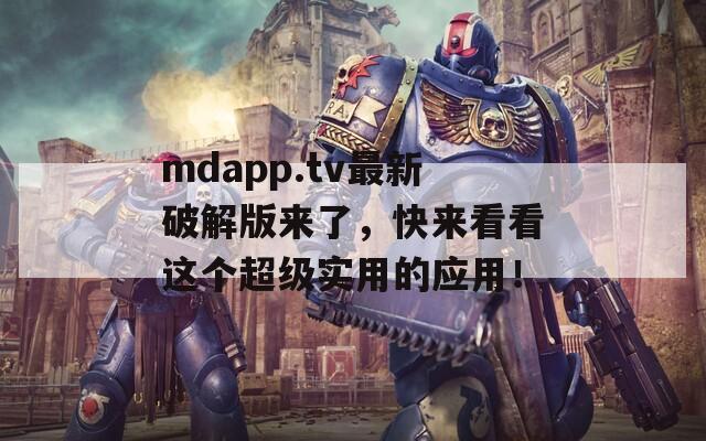 mdapp.tv最新破解版来了，快来看看这个超级实用的应用！