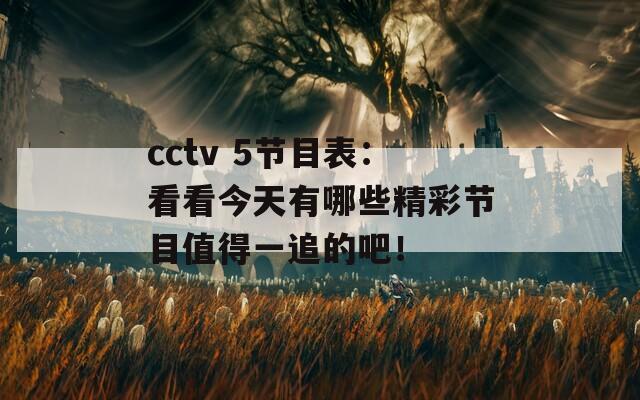 cctv 5节目表：看看今天有哪些精彩节目值得一追的吧！