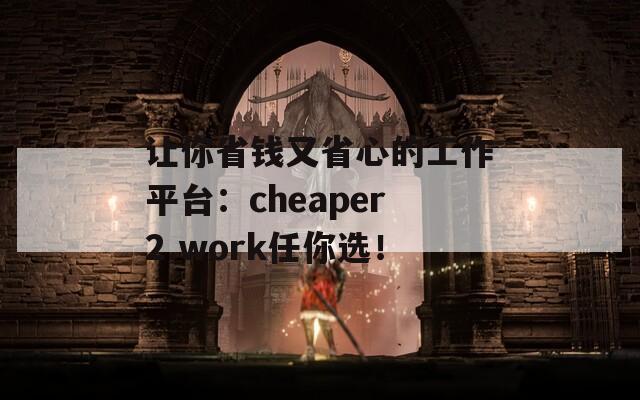 让你省钱又省心的工作平台：cheaper2.work任你选！