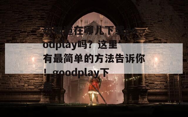 想知道在哪儿下载goodplay吗？这里有最简单的方法告诉你！goodplay下载