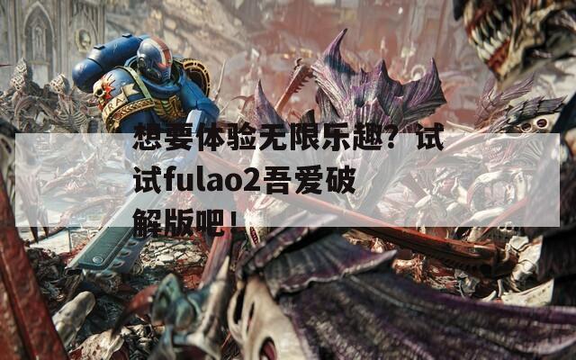 想要体验无限乐趣？试试fulao2吾爱破解版吧！