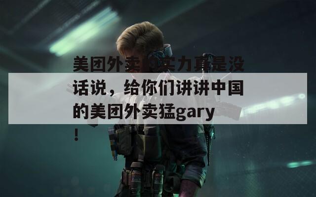 美团外卖的实力真是没话说，给你们讲讲中国的美团外卖猛gary！