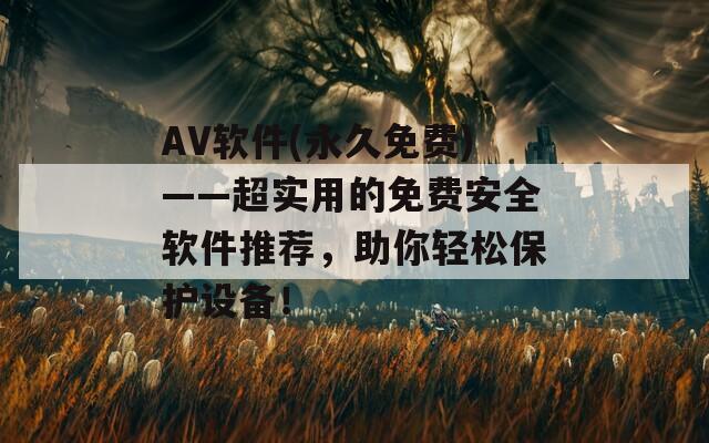 AV软件(永久免费)——超实用的免费安全软件推荐，助你轻松保护设备！