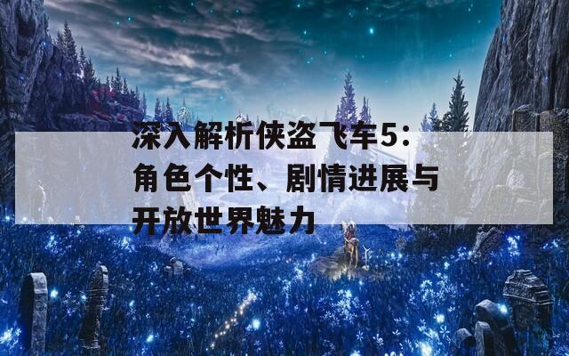 深入解析侠盗飞车5：角色个性、剧情进展与开放世界魅力