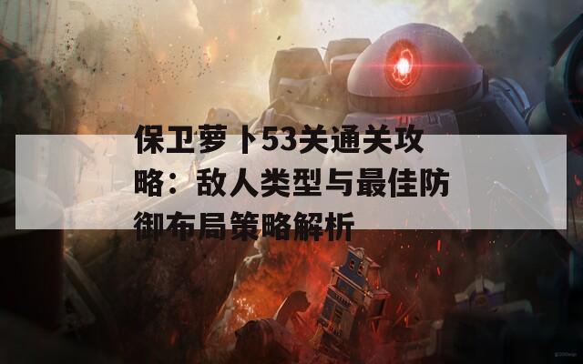 保卫萝卜53关通关攻略：敌人类型与最佳防御布局策略解析