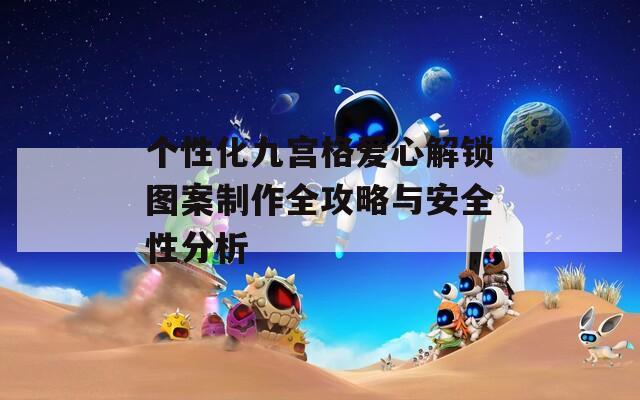 个性化九宫格爱心解锁图案制作全攻略与安全性分析