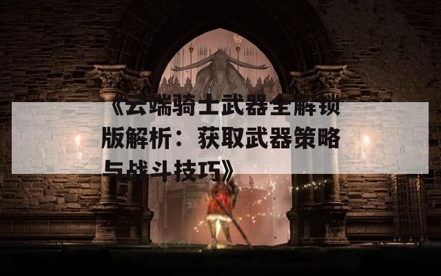 《云端骑士武器全解锁版解析：获取武器策略与战斗技巧》