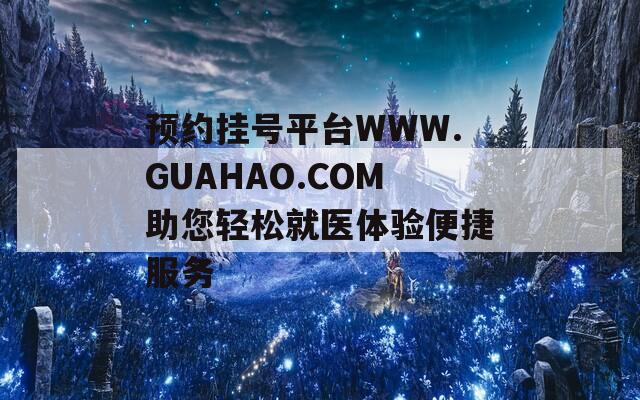 预约挂号平台WWW.GUAHAO.COM助您轻松就医体验便捷服务