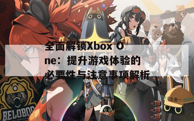 全面解锁Xbox One：提升游戏体验的必要性与注意事项解析