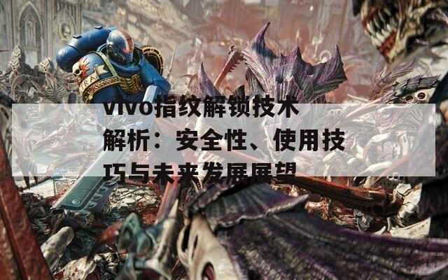 vivo指纹解锁技术解析：安全性、使用技巧与未来发展展望