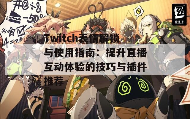 Twitch表情解锁与使用指南：提升直播互动体验的技巧与插件推荐