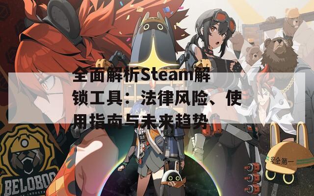 全面解析Steam解锁工具：法律风险、使用指南与未来趋势