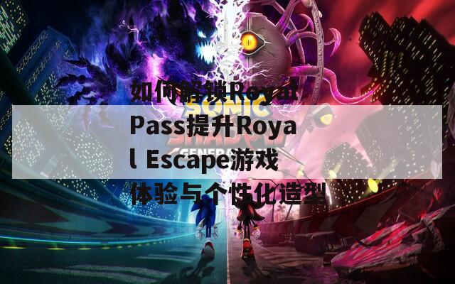 如何解锁Royal Pass提升Royal Escape游戏体验与个性化造型