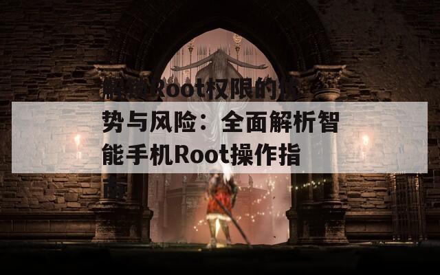 解锁Root权限的优势与风险：全面解析智能手机Root操作指南