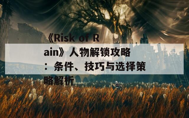 《Risk of Rain》人物解锁攻略：条件、技巧与选择策略解析