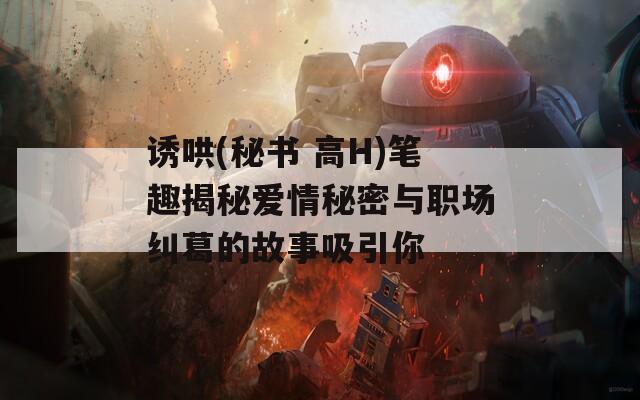 诱哄(秘书 高H)笔趣揭秘爱情秘密与职场纠葛的故事吸引你