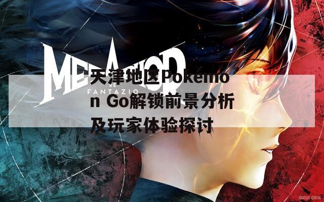 天津地区Pokémon Go解锁前景分析及玩家体验探讨