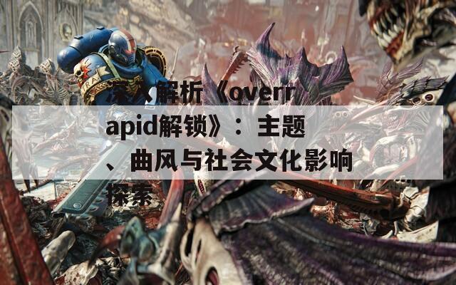 深入解析《overrapid解锁》：主题、曲风与社会文化影响探索