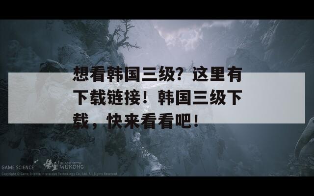 想看韩国三级？这里有下载链接！韩国三级下载，快来看看吧！