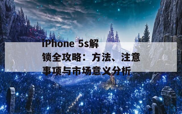 iPhone 5s解锁全攻略：方法、注意事项与市场意义分析