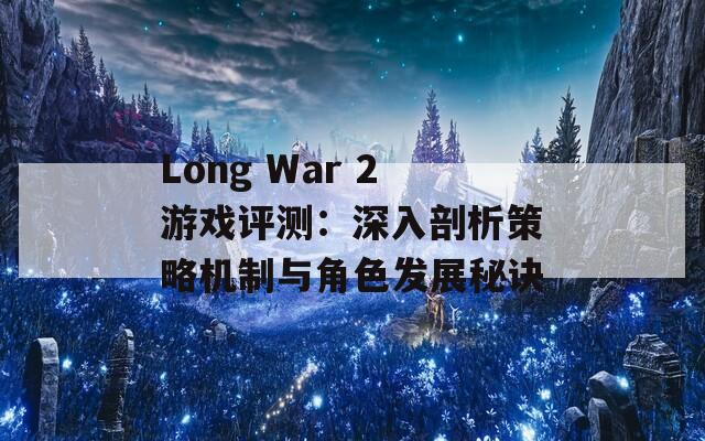 Long War 2游戏评测：深入剖析策略机制与角色发展秘诀