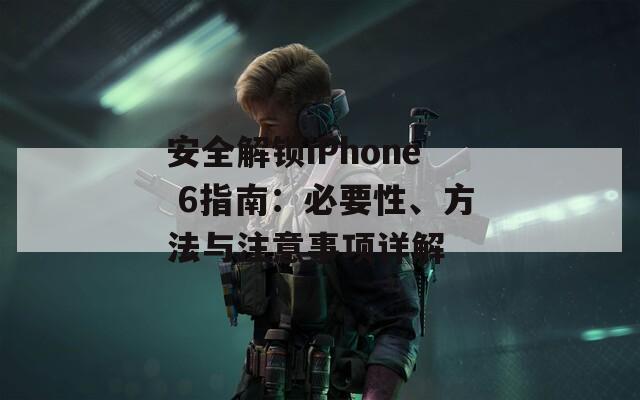 安全解锁iPhone 6指南：必要性、方法与注意事项详解