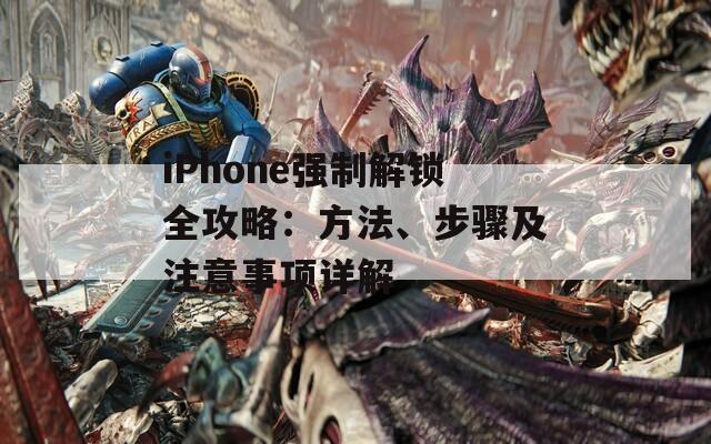 iPhone强制解锁全攻略：方法、步骤及注意事项详解