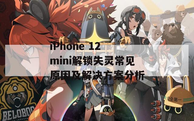 iPhone 12 mini解锁失灵常见原因及解决方案分析