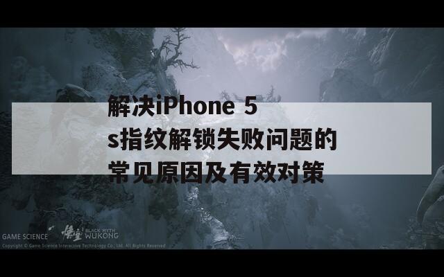 解决iPhone 5s指纹解锁失败问题的常见原因及有效对策