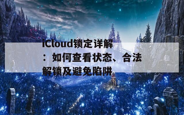 iCloud锁定详解：如何查看状态、合法解锁及避免陷阱