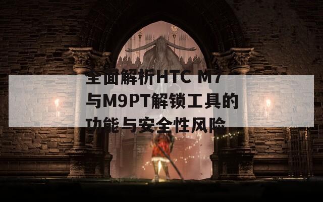 全面解析HTC M7与M9PT解锁工具的功能与安全性风险