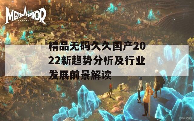 精品无码久久国产2022新趋势分析及行业发展前景解读